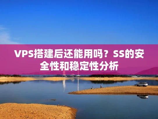 VPS搭建后还能用吗？SS的安全性和稳定性分析