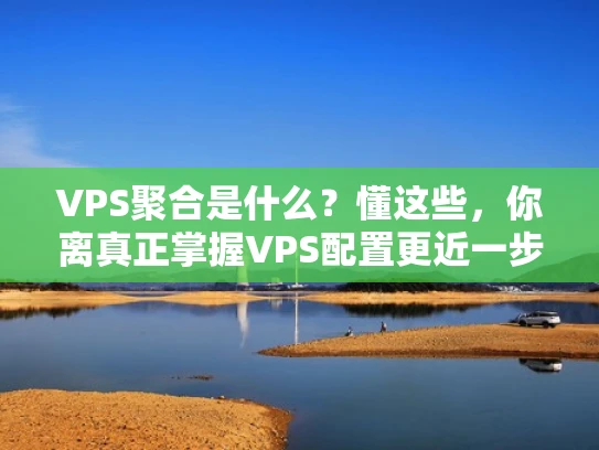 VPS聚合是什么？懂这些，你离真正掌握VPS配置更近一步！