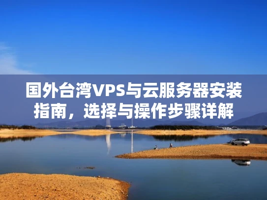 国外台湾VPS与云服务器安装指南，选择与操作步骤详解