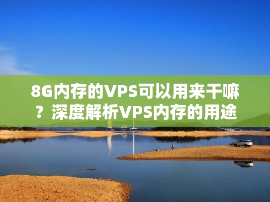 8G内存的VPS可以用来干嘛？深度解析VPS内存的用途