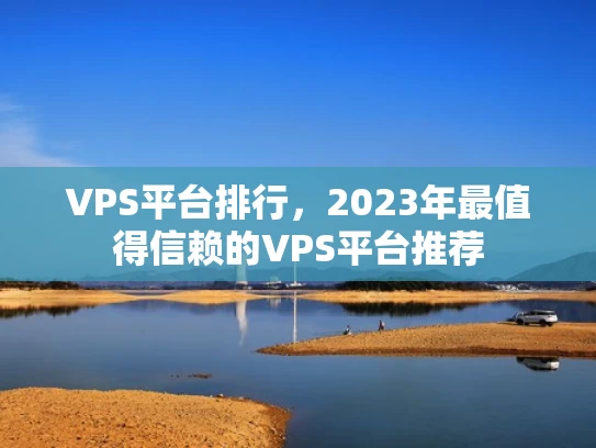 VPS平台排行，2023年最值得信赖的VPS平台推荐