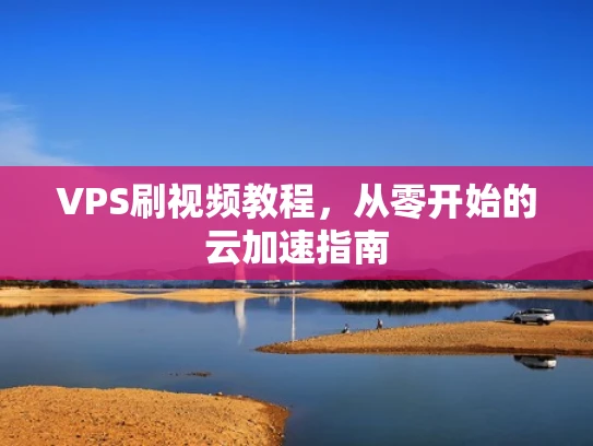 VPS刷视频教程，从零开始的云加速指南