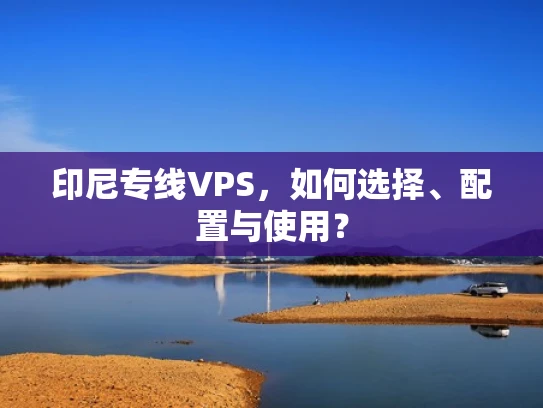 印尼专线VPS，如何选择、配置与使用？