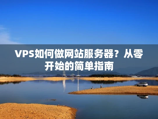 VPS如何做网站服务器？从零开始的简单指南