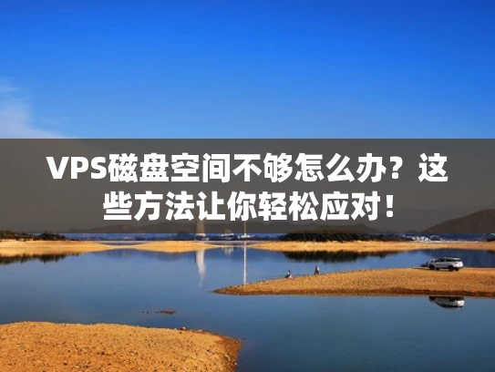 VPS磁盘空间不够怎么办？这些方法让你轻松应对！
