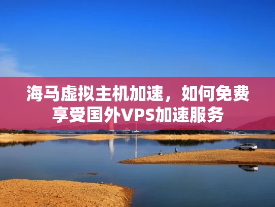 海马虚拟主机加速，如何免费享受国外VPS加速服务