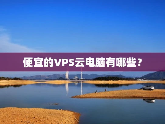 便宜的VPS云电脑有哪些？