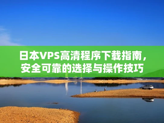 日本VPS高清程序下载指南，安全可靠的选择与操作技巧