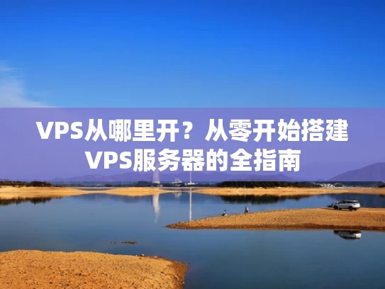 VPS从哪里开？从零开始搭建VPS服务器的全指南