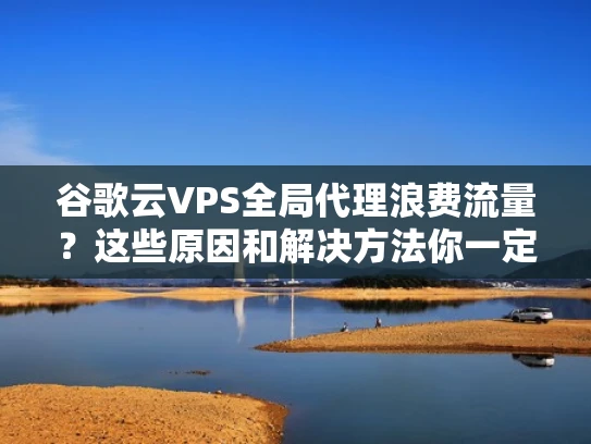 谷歌云VPS全局代理浪费流量？这些原因和解决方法你一定要知道！