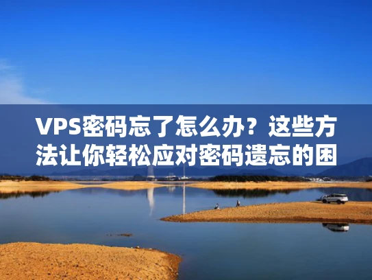 VPS密码忘了怎么办？这些方法让你轻松应对密码遗忘的困境