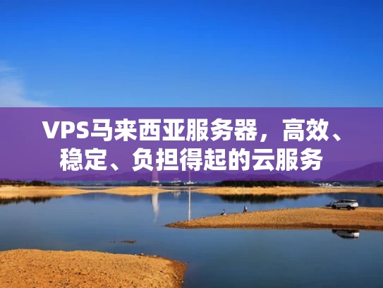 VPS马来西亚服务器，高效、稳定、负担得起的云服务