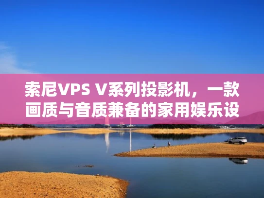 索尼VPS V系列投影机，一款画质与音质兼备的家用娱乐设备