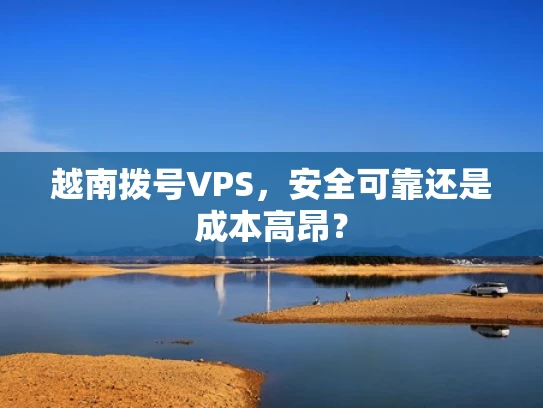 越南拨号VPS，安全可靠还是成本高昂？