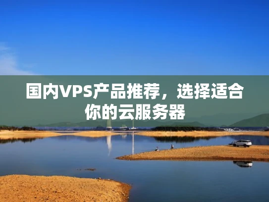 国内VPS产品推荐，选择适合你的云服务器