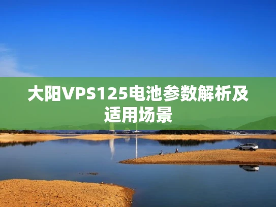 大阳VPS125电池参数解析及适用场景