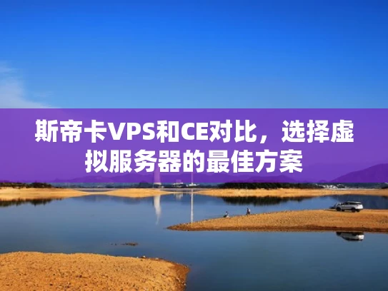 斯帝卡VPS和CE对比，选择虚拟服务器的最佳方案