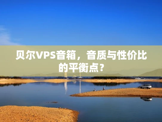 贝尔VPS音箱，音质与性价比的平衡点？