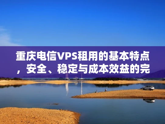 重庆电信VPS租用的基本特点，安全、稳定与成本效益的完美结合