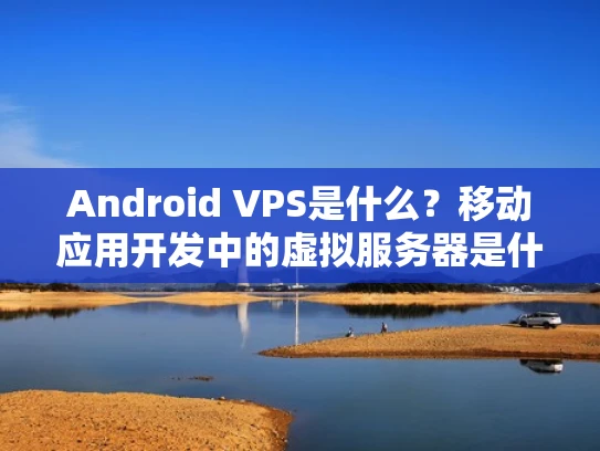 Android VPS是什么？移动应用开发中的虚拟服务器是什么鬼？