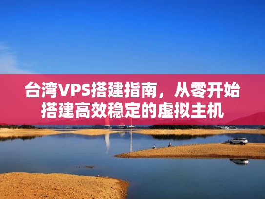 台湾VPS搭建指南，从零开始搭建高效稳定的虚拟主机