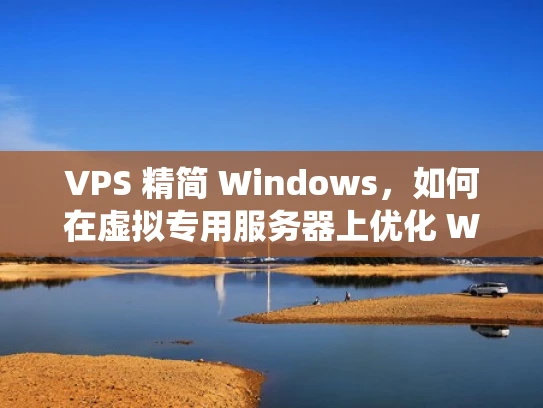 VPS 精简 Windows，如何在虚拟专用服务器上优化 Windows 系统