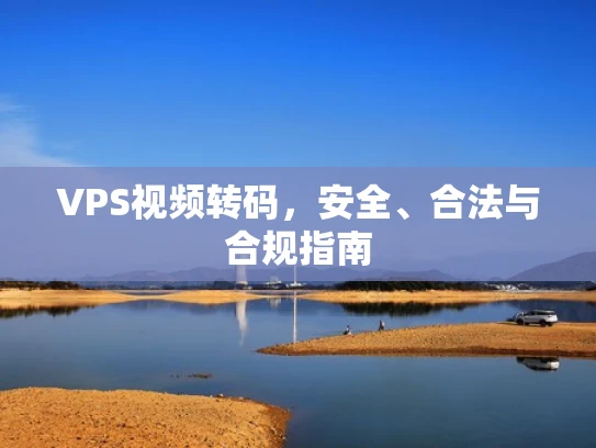 VPS视频转码，安全、合法与合规指南