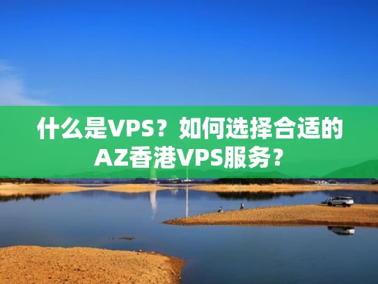 什么是VPS？如何选择合适的AZ香港VPS服务？