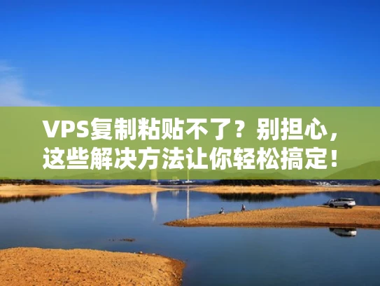 VPS复制粘贴不了？别担心，这些解决方法让你轻松搞定！
