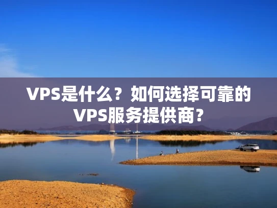 VPS是什么？如何选择可靠的VPS服务提供商？