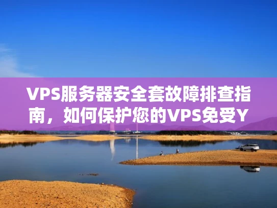 VPS服务器安全套故障排查指南，如何保护您的VPS免受YouTube相关问题影响