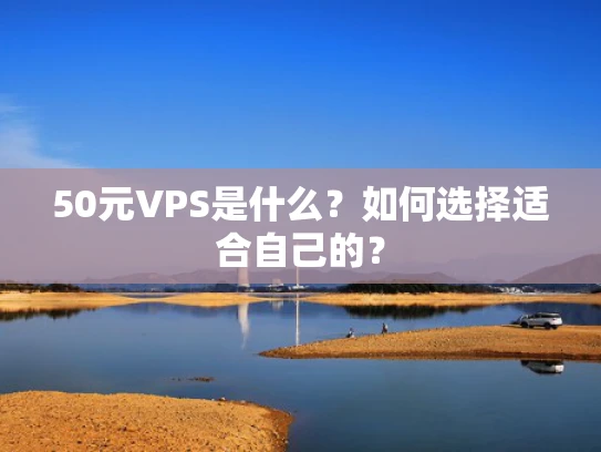 50元VPS是什么？如何选择适合自己的？