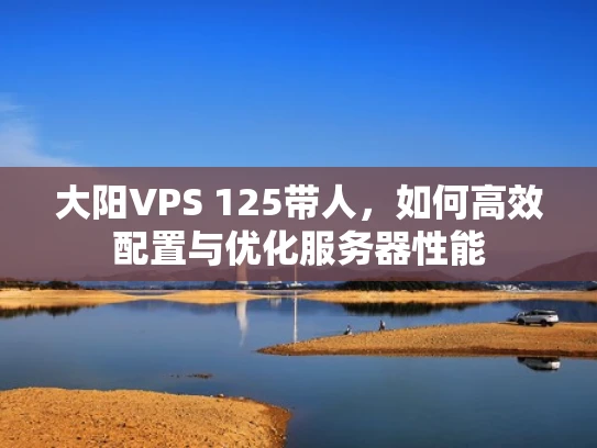 大阳VPS 125带人，如何高效配置与优化服务器性能