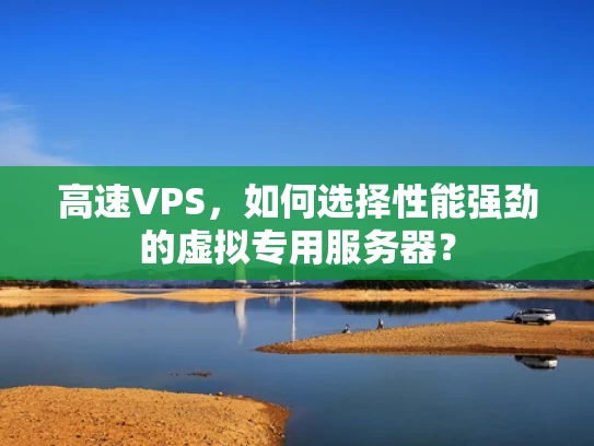 高速VPS，如何选择性能强劲的虚拟专用服务器？