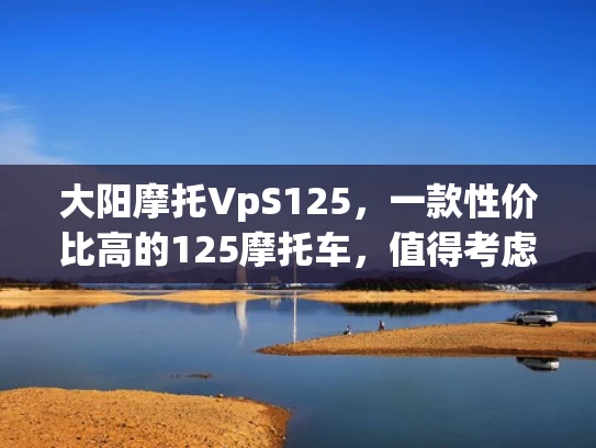 大阳摩托VpS125，一款性价比高的125摩托车，值得考虑吗？
