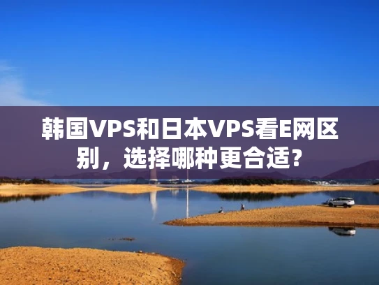 韩国VPS和日本VPS看E网区别，选择哪种更合适？