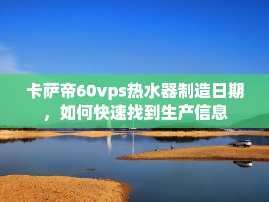卡萨帝60vps热水器制造日期，如何快速找到生产信息