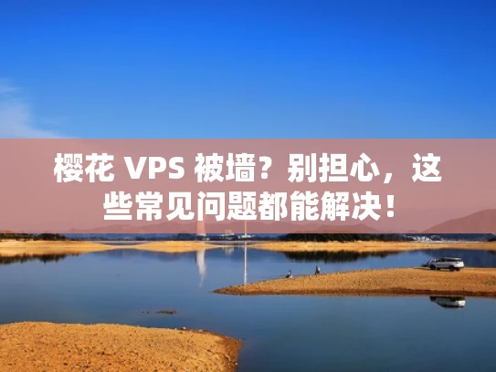 樱花 VPS 被墙？别担心，这些常见问题都能解决！