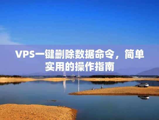 VPS一键删除数据命令，简单实用的操作指南