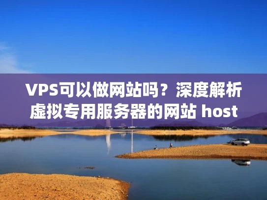VPS可以做网站吗？深度解析虚拟专用服务器的网站 hosting潜力