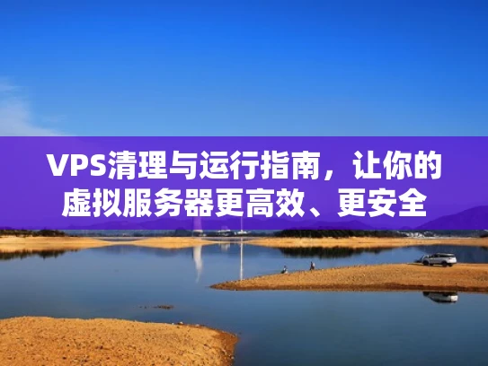 VPS清理与运行指南，让你的虚拟服务器更高效、更安全