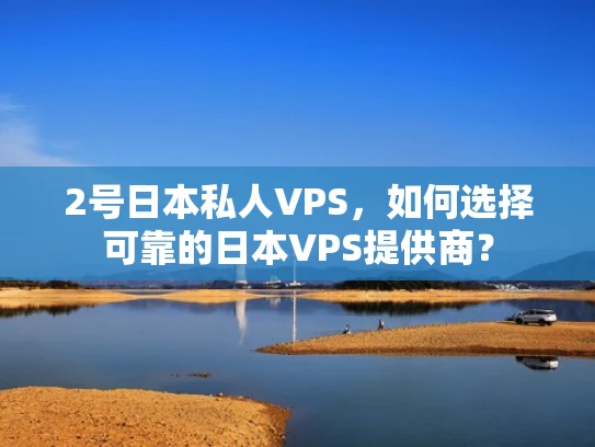 2号日本私人VPS，如何选择可靠的日本VPS提供商？