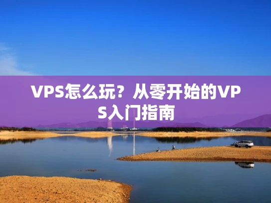 VPS怎么玩？从零开始的VPS入门指南