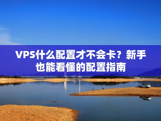 VPS什么配置才不会卡？新手也能看懂的配置指南