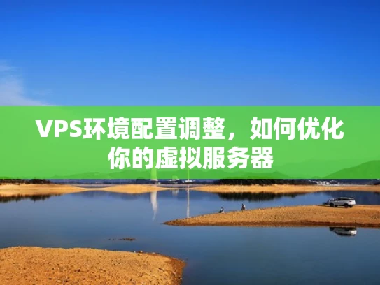 VPS环境配置调整，如何优化你的虚拟服务器