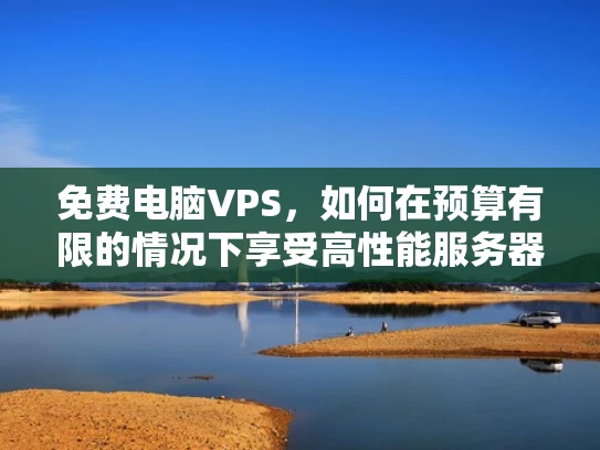 免费电脑VPS，如何在预算有限的情况下享受高性能服务器服务？