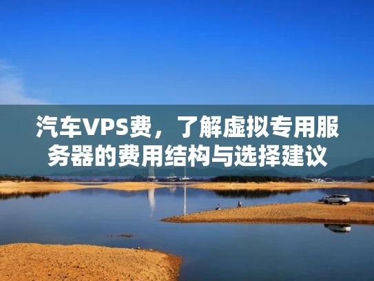 汽车VPS费，了解虚拟专用服务器的费用结构与选择建议