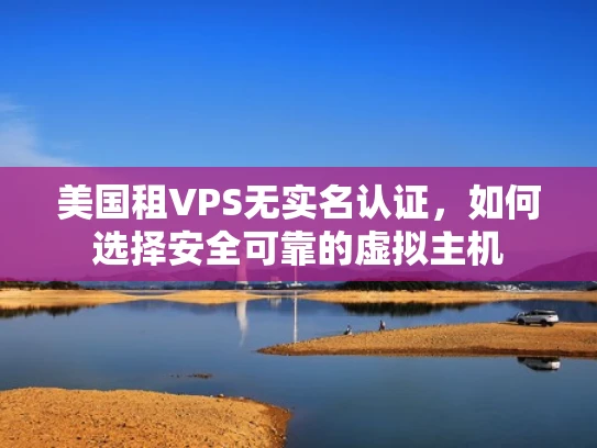 美国租VPS无实名认证，如何选择安全可靠的虚拟主机