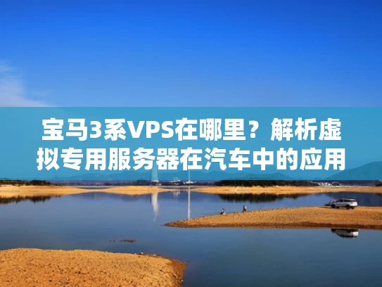 宝马3系VPS在哪里？解析虚拟专用服务器在汽车中的应用