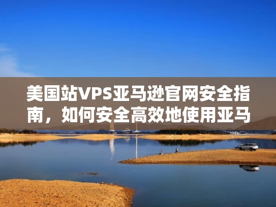 美国站VPS亚马逊官网安全指南，如何安全高效地使用亚马逊VPS服务